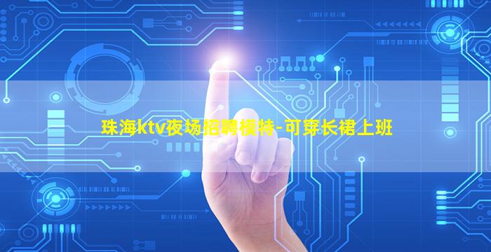 珠海ktv夜场招聘模特-可穿长裙上班